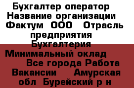 Бухгалтер-оператор › Название организации ­ Фактум, ООО › Отрасль предприятия ­ Бухгалтерия › Минимальный оклад ­ 15 000 - Все города Работа » Вакансии   . Амурская обл.,Бурейский р-н